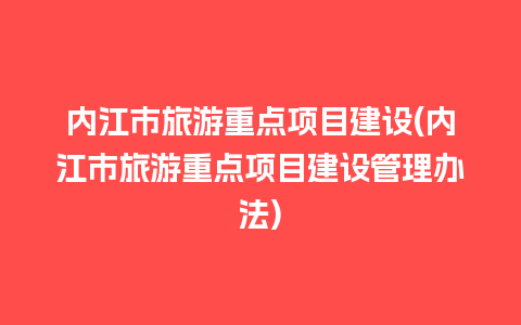 内江市旅游重点项目建设(内江市旅游重点项目建设管理办法)