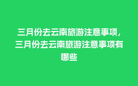 三月份去云南旅游注意事项，三月份去云南旅游注意事项有哪些