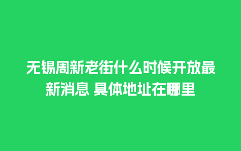 无锡周新老街什么时候开放最新消息 具体地址在哪里