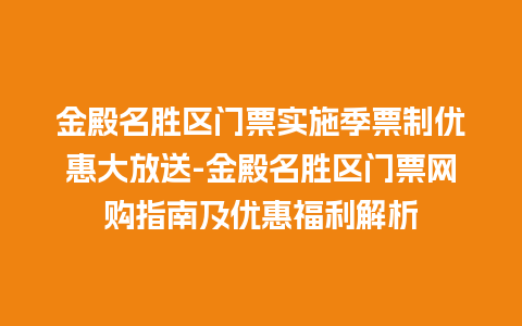 金殿名胜区门票实施季票制优惠大放送-金殿名胜区门票网购指南及优惠福利解析