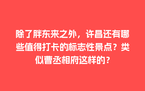 除了胖东来之外，许昌还有哪些值得打卡的标志性景点？类似曹丞相府这样的？