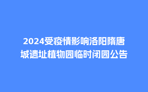 2024受疫情影响洛阳隋唐城遗址植物园临时闭园公告