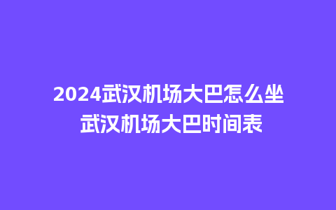 2024武汉机场大巴怎么坐 武汉机场大巴时间表