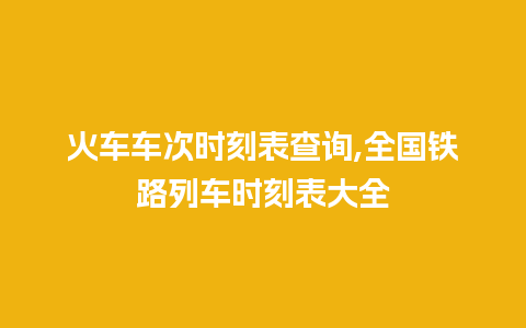 火车车次时刻表查询,全国铁路列车时刻表大全