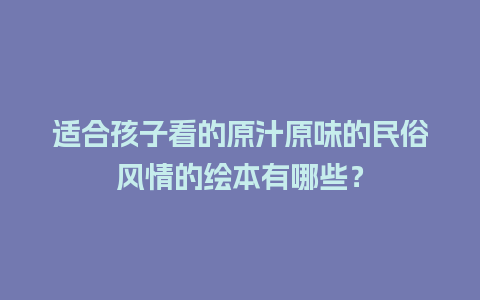 适合孩子看的原汁原味的民俗风情的绘本有哪些？