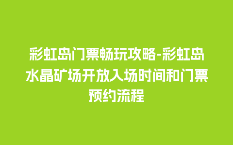 彩虹岛门票畅玩攻略-彩虹岛水晶矿场开放入场时间和门票预约流程