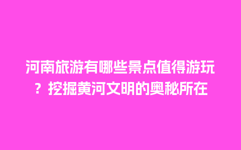 河南旅游有哪些景点值得游玩？挖掘黄河文明的奥秘所在