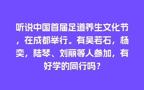 听说中国首届足道养生文化节，在成都举行。有吴若石，杨奕，陆琴、刘丽等人参加，有好学的同行吗？