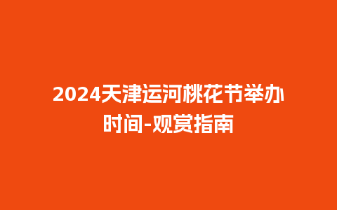 2024天津运河桃花节举办时间-观赏指南