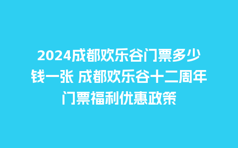 2024成都欢乐谷门票多少钱一张 成都欢乐谷十二周年门票福利优惠政策