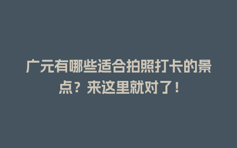 广元有哪些适合拍照打卡的景点？来这里就对了！