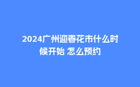 2024广州迎春花市什么时候开始 怎么预约