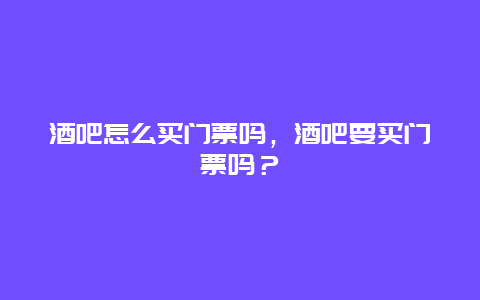 酒吧怎么买门票吗，酒吧要买门票吗？