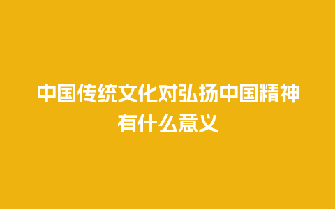 中国传统文化对弘扬中国精神有什么意义