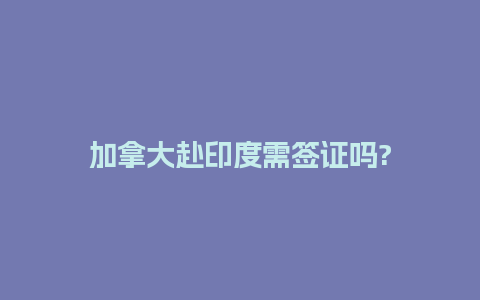 加拿大赴印度需签证吗?