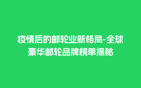 疫情后的邮轮业新格局-全球豪华邮轮品牌榜单揭秘