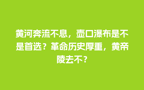 黄河奔流不息，壶口瀑布是不是首选？革命历史厚重，黄帝陵去不？