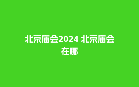 北京庙会2024 北京庙会在哪