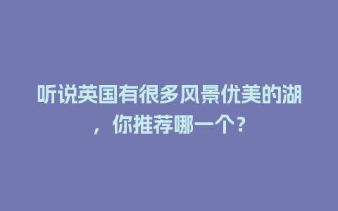 听说英国有很多风景优美的湖，你推荐哪一个？