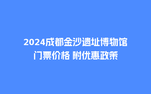 2024成都金沙遗址博物馆门票价格 附优惠政策