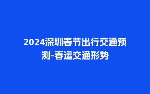 2024深圳春节出行交通预测-春运交通形势