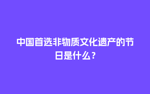 中国首选非物质文化遗产的节日是什么？