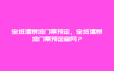 宝坻温泉城门票预定，宝坻温泉城门票预定官网？