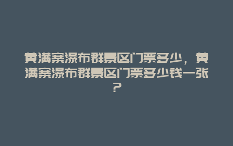 黄满寨瀑布群景区门票多少，黄满寨瀑布群景区门票多少钱一张？