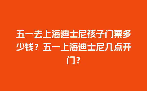 五一去上海迪士尼孩子门票多少钱？五一上海迪士尼几点开门？