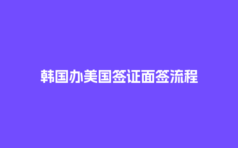 韩国办美国签证面签流程