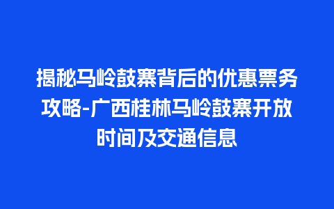 揭秘马岭鼓寨背后的优惠票务攻略-广西桂林马岭鼓寨开放时间及交通信息