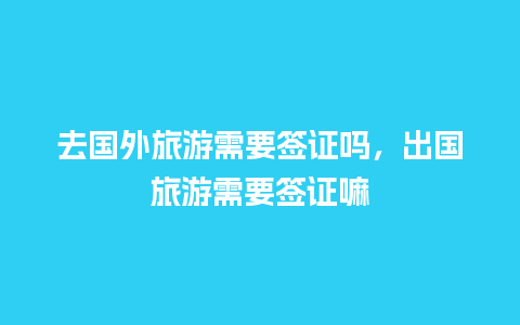 去国外旅游需要签证吗，出国旅游需要签证嘛