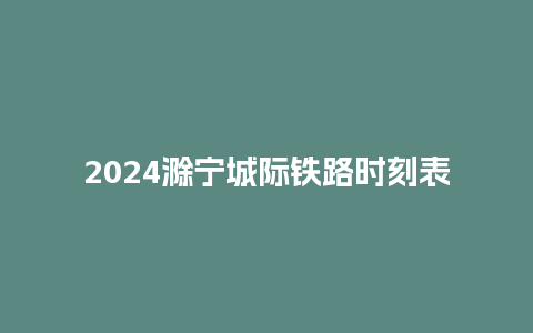 2024滁宁城际铁路时刻表