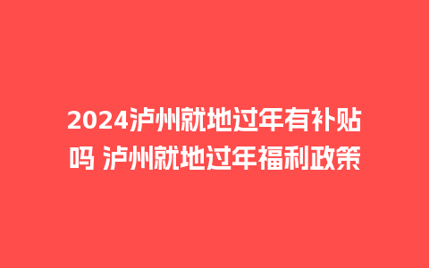 2024泸州就地过年有补贴吗 泸州就地过年福利政策