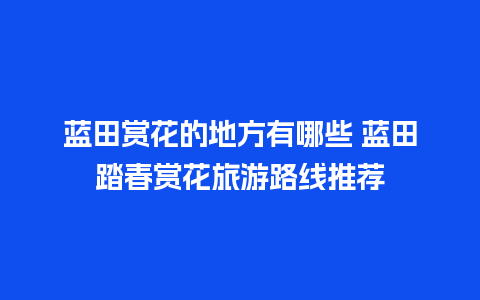 蓝田赏花的地方有哪些 蓝田踏春赏花旅游路线推荐