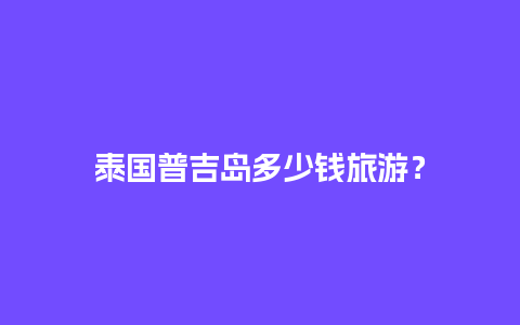 泰国普吉岛多少钱旅游？