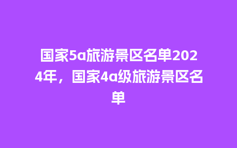 国家5a旅游景区名单2024年，国家4a级旅游景区名单