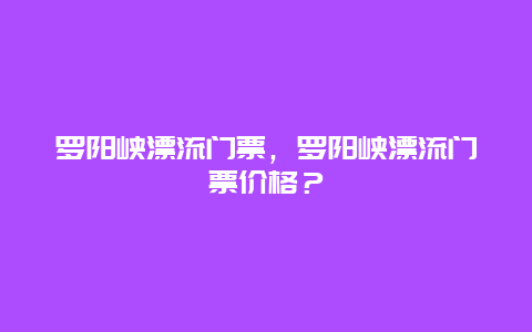 罗阳峡漂流门票，罗阳峡漂流门票价格？