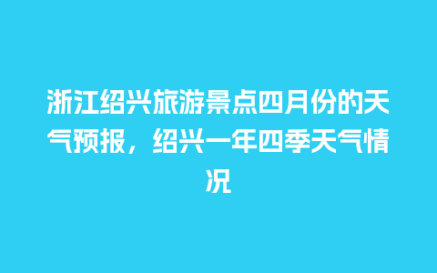 浙江绍兴旅游景点四月份的天气预报，绍兴一年四季天气情况