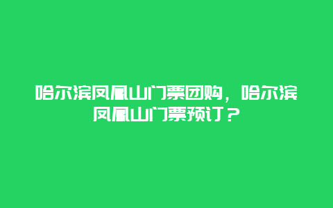 哈尔滨凤凰山门票团购，哈尔滨凤凰山门票预订？