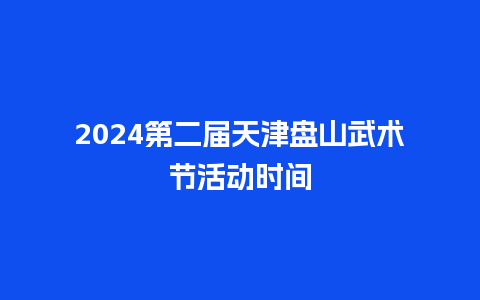 2024第二届天津盘山武术节活动时间