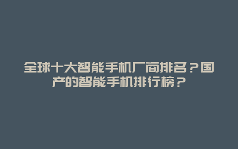 全球十大智能手机厂商排名？国产的智能手机排行榜？