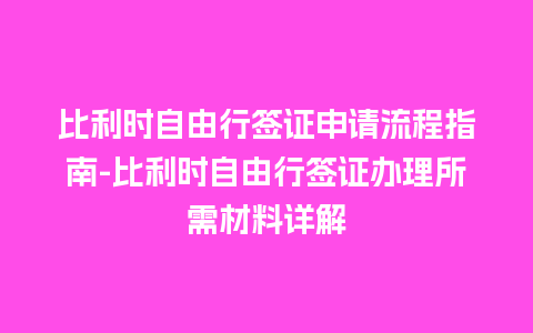 比利时自由行签证申请流程指南-比利时自由行签证办理所需材料详解