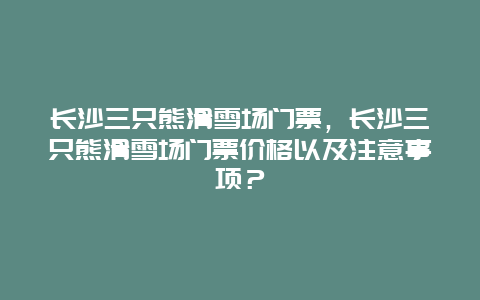 长沙三只熊滑雪场门票，长沙三只熊滑雪场门票价格以及注意事项？