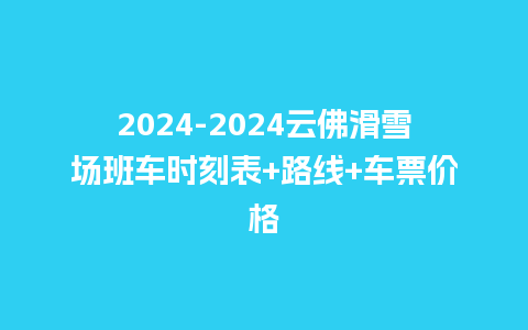 2024云佛滑雪场班车时刻表+路线+车票价格