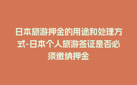 日本旅游押金的用途和处理方式-日本个人旅游签证是否必须缴纳押金