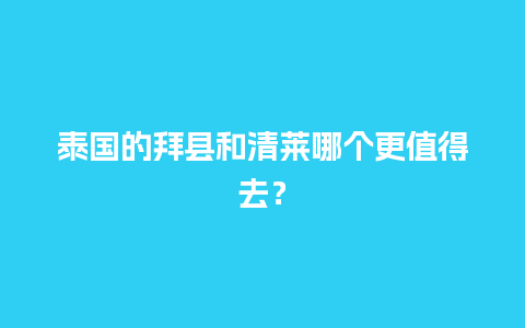 泰国的拜县和清莱哪个更值得去？