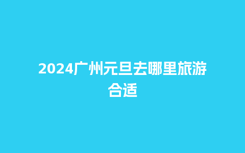 2024广州元旦去哪里旅游合适