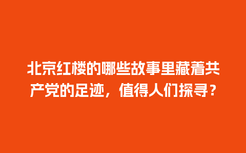 北京红楼的哪些故事里藏着共产党的足迹，值得人们探寻？