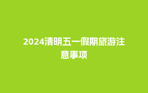 2024清明五一假期旅游注意事项